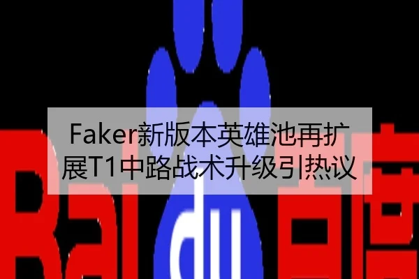 Faker新版本英雄池再扩展T1中路战术升级引热议